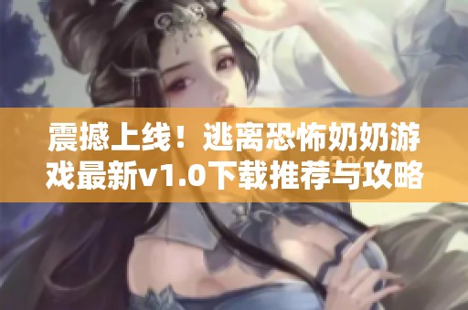 震撼上线！逃离恐怖奶奶游戏最新v1.0下载推荐与攻略分享