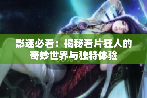 影迷必看：揭秘看片狂人的奇妙世界与独特体验