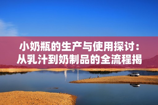 小奶瓶的生产与使用探讨：从乳汁到奶制品的全流程揭秘
