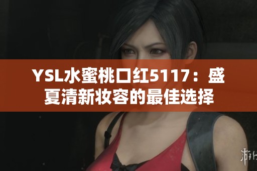 YSL水蜜桃口红5117：盛夏清新妆容的最佳选择
