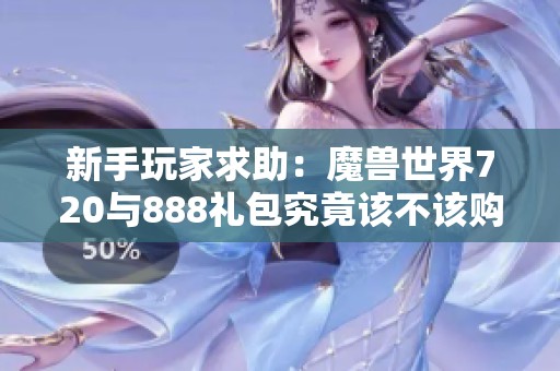 新手玩家求助：魔兽世界720与888礼包究竟该不该购买？