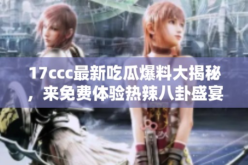 17ccc最新吃瓜爆料大揭秘，来免费体验热辣八卦盛宴！