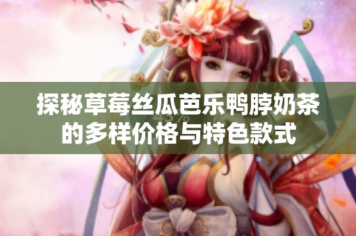 探秘草莓丝瓜芭乐鸭脖奶茶的多样价格与特色款式
