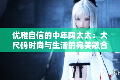 优雅自信的中年阔太太：大尺码时尚与生活的完美融合