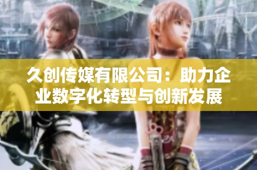 久创传媒有限公司：助力企业数字化转型与创新发展