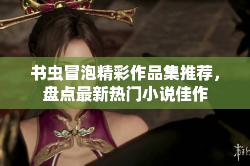 书虫冒泡精彩作品集推荐，盘点最新热门小说佳作