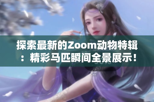 探索最新的Zoom动物特辑：精彩马匹瞬间全景展示！