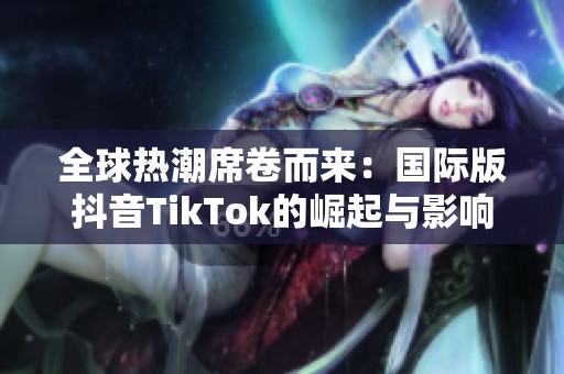 全球热潮席卷而来：国际版抖音TikTok的崛起与影响