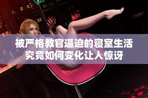 被严格教官逼迫的寝室生活究竟如何变化让人惊讶