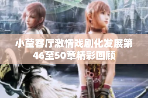 小莹客厅激情戏剧化发展第46至50章精彩回顾