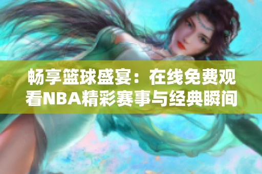 畅享篮球盛宴：在线免费观看NBA精彩赛事与经典瞬间