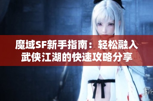 魔域SF新手指南：轻松融入武侠江湖的快速攻略分享