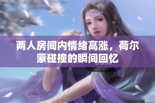 两人房间内情绪高涨，荷尔蒙碰撞的瞬间回忆