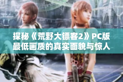 探秘《荒野大镖客2》PC版最低画质的真实面貌与惊人变化