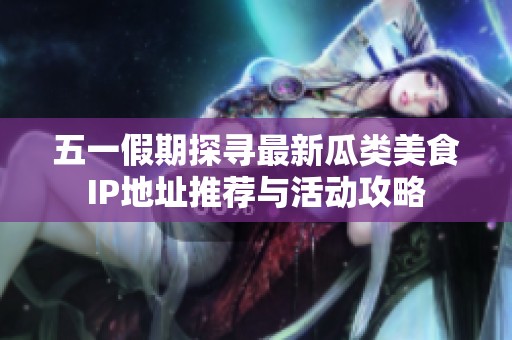 五一假期探寻最新瓜类美食IP地址推荐与活动攻略