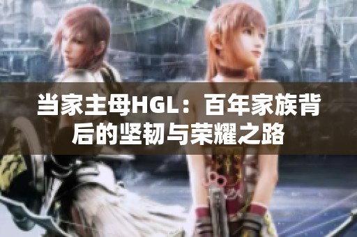 当家主母HGL：百年家族背后的坚韧与荣耀之路