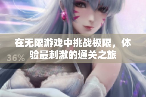 在无限游戏中挑战极限，体验最刺激的通关之旅