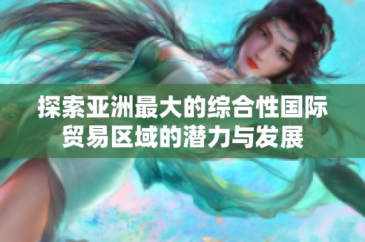 探索亚洲最大的综合性国际贸易区域的潜力与发展