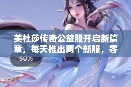 美杜莎传奇公益服开启新篇章，每天推出两个新服，零投入轻松畅玩！