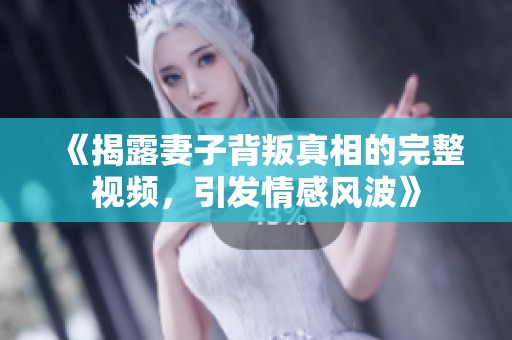 《揭露妻子背叛真相的完整视频，引发情感风波》