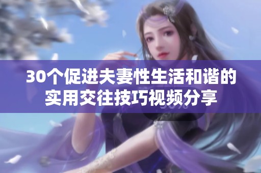 30个促进夫妻性生活和谐的实用交往技巧视频分享