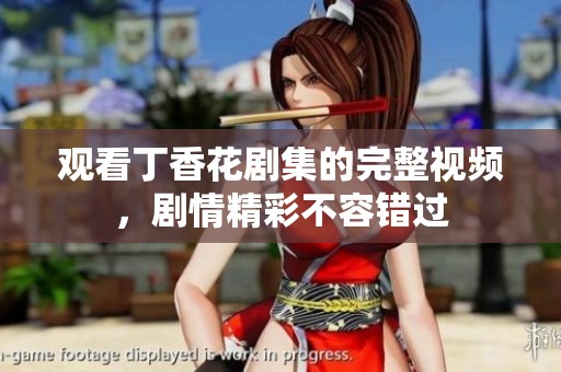 观看丁香花剧集的完整视频，剧情精彩不容错过