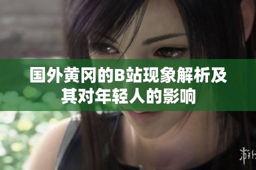 国外黄冈的B站现象解析及其对年轻人的影响