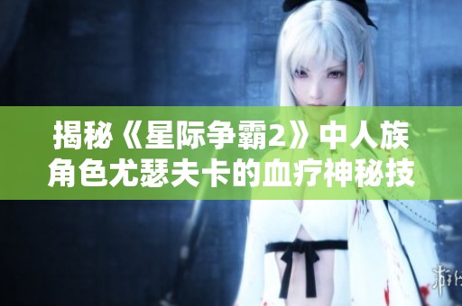 揭秘《星际争霸2》中人族角色尤瑟夫卡的血疗神秘技巧