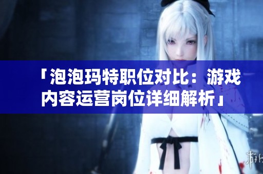 「泡泡玛特职位对比：游戏内容运营岗位详细解析」