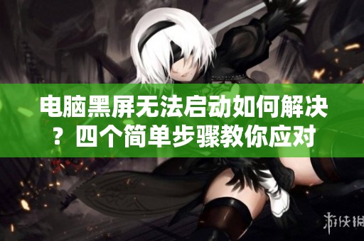 电脑黑屏无法启动如何解决？四个简单步骤教你应对