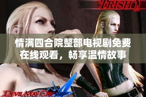情满四合院整部电视剧免费在线观看，畅享温情故事