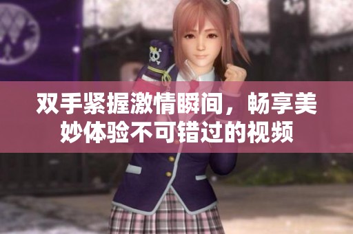 双手紧握激情瞬间，畅享美妙体验不可错过的视频