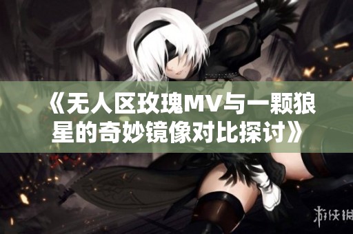 《无人区玫瑰MV与一颗狼星的奇妙镜像对比探讨》