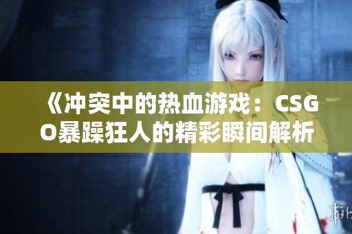 《冲突中的热血游戏：CSGO暴躁狂人的精彩瞬间解析》