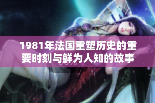 1981年法国重塑历史的重要时刻与鲜为人知的故事