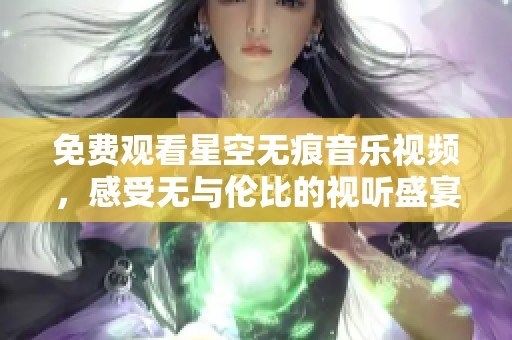 免费观看星空无痕音乐视频，感受无与伦比的视听盛宴