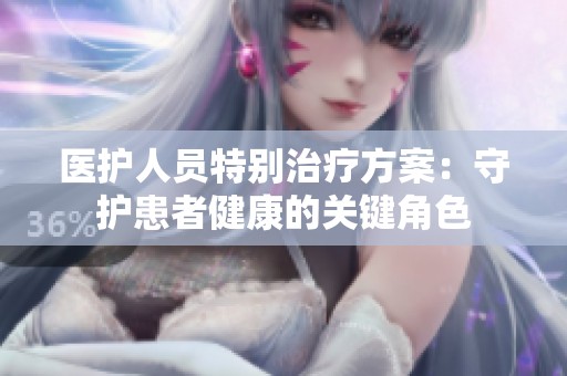 医护人员特别治疗方案：守护患者健康的关键角色
