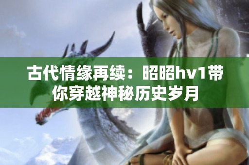 古代情缘再续：昭昭hv1带你穿越神秘历史岁月