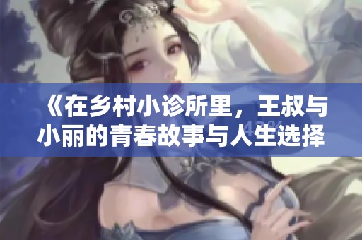 《在乡村小诊所里，王叔与小丽的青春故事与人生选择》