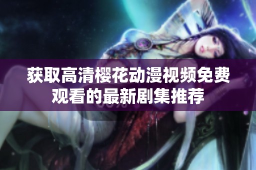 获取高清樱花动漫视频免费观看的最新剧集推荐