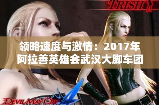领略速度与激情：2017年阿拉善英雄会武汉大脚车团精彩回顾