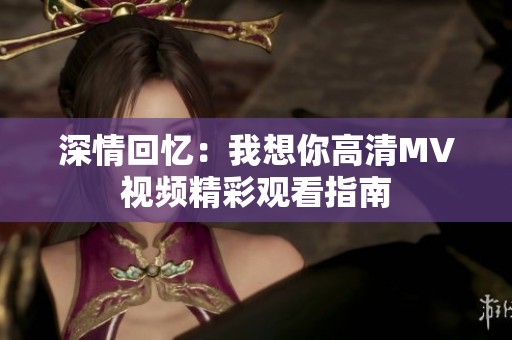 深情回忆：我想你高清MV视频精彩观看指南