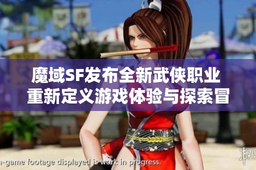 魔域SF发布全新武侠职业 重新定义游戏体验与探索冒险