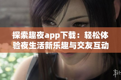探索趣夜app下载：轻松体验夜生活新乐趣与交友互动