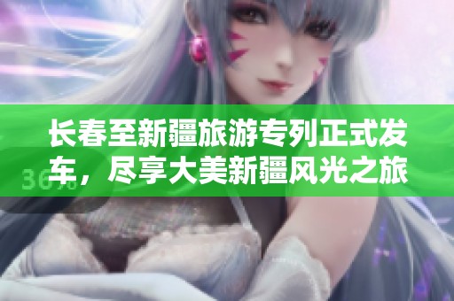 长春至新疆旅游专列正式发车，尽享大美新疆风光之旅