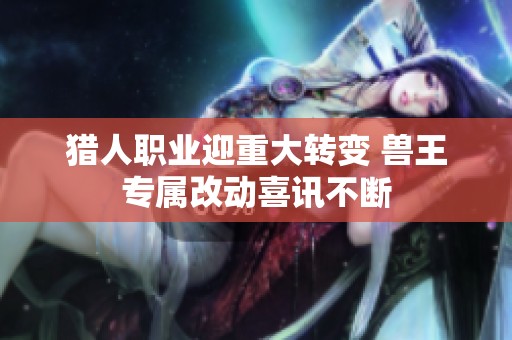 猎人职业迎重大转变 兽王专属改动喜讯不断