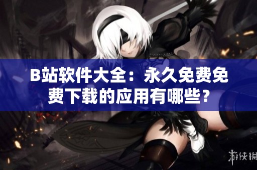 B站软件大全：永久免费免费下载的应用有哪些？