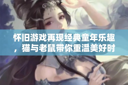 怀旧游戏再现经典童年乐趣，猫与老鼠带你重温美好时光