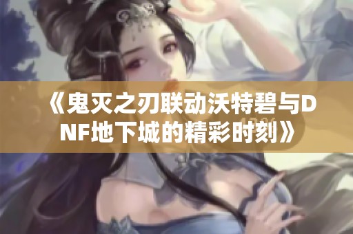 《鬼灭之刃联动沃特碧与DNF地下城的精彩时刻》
