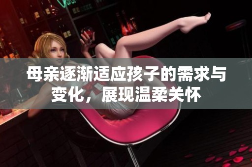母亲逐渐适应孩子的需求与变化，展现温柔关怀